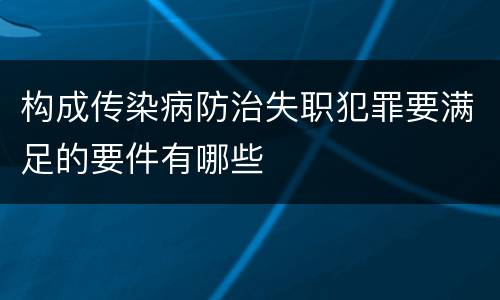 构成传染病防治失职犯罪要满足的要件有哪些