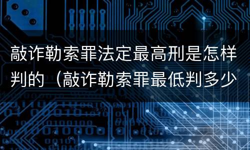 敲诈勒索罪法定最高刑是怎样判的（敲诈勒索罪最低判多少）