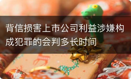背信损害上市公司利益涉嫌构成犯罪的会判多长时间
