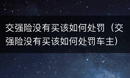 交强险没有买该如何处罚（交强险没有买该如何处罚车主）