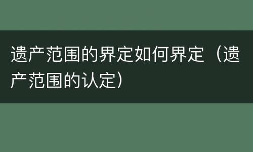 遗产范围的界定如何界定（遗产范围的认定）