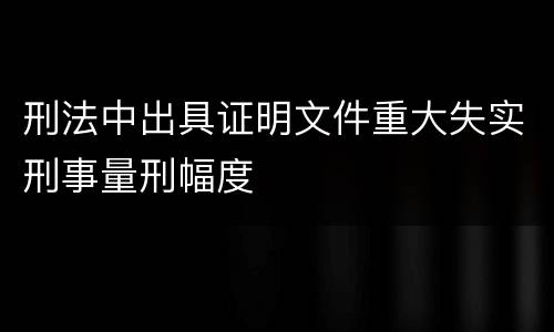刑法中出具证明文件重大失实刑事量刑幅度