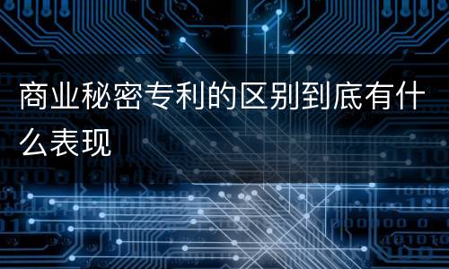 商业秘密专利的区别到底有什么表现
