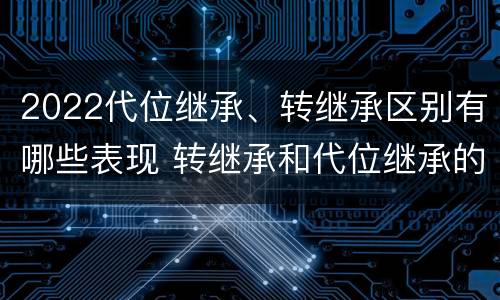 2022代位继承、转继承区别有哪些表现 转继承和代位继承的概念