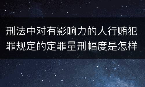 刑法中对有影响力的人行贿犯罪规定的定罪量刑幅度是怎样的