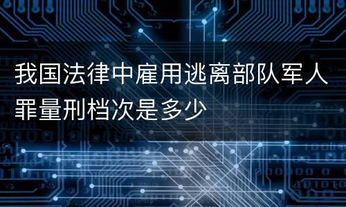 我国法律中雇用逃离部队军人罪量刑档次是多少