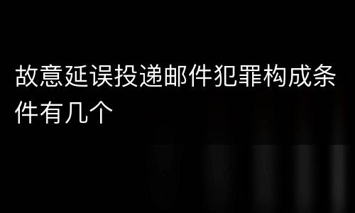 故意延误投递邮件犯罪构成条件有几个