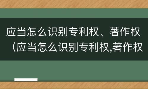 应当怎么识别专利权、著作权（应当怎么识别专利权,著作权人）