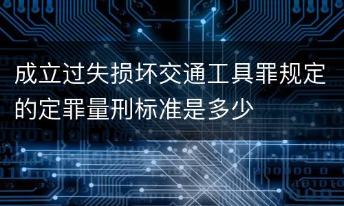 成立过失损坏交通工具罪规定的定罪量刑标准是多少