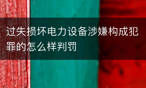 过失损坏电力设备涉嫌构成犯罪的怎么样判罚