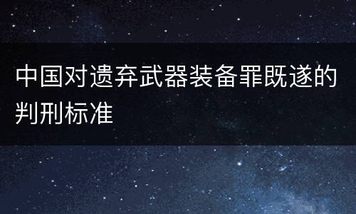 中国对遗弃武器装备罪既遂的判刑标准