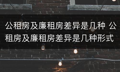 公租房及廉租房差异是几种 公租房及廉租房差异是几种形式