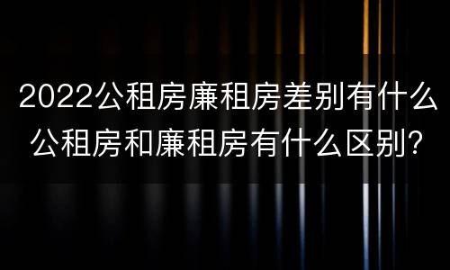 2022公租房廉租房差别有什么 公租房和廉租房有什么区别?2019年的