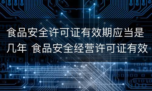 食品安全许可证有效期应当是几年 食品安全经营许可证有效期几年