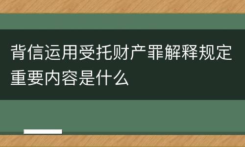 背信运用受托财产罪解释规定重要内容是什么