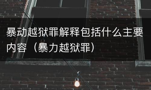 暴动越狱罪解释包括什么主要内容（暴力越狱罪）