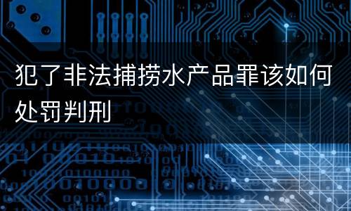 犯了非法捕捞水产品罪该如何处罚判刑