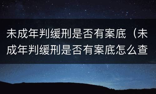 未成年判缓刑是否有案底（未成年判缓刑是否有案底怎么查）