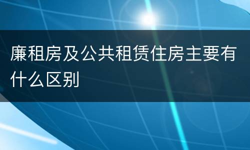 廉租房及公共租赁住房主要有什么区别
