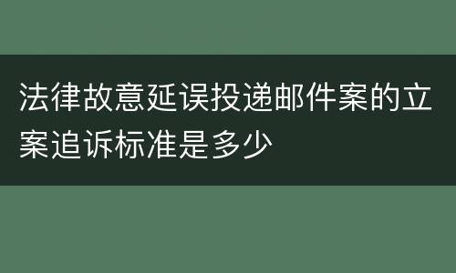 法律故意延误投递邮件案的立案追诉标准是多少