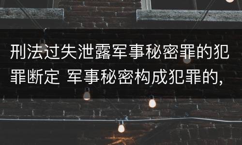 刑法过失泄露军事秘密罪的犯罪断定 军事秘密构成犯罪的,依法追究刑事责任