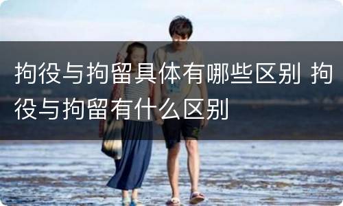 拘役与拘留具体有哪些区别 拘役与拘留有什么区别