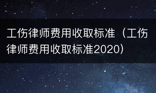工伤律师费用收取标准（工伤律师费用收取标准2020）
