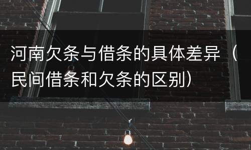 河南欠条与借条的具体差异（民间借条和欠条的区别）