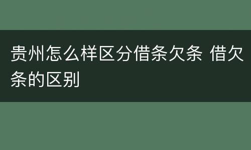 贵州怎么样区分借条欠条 借欠条的区别