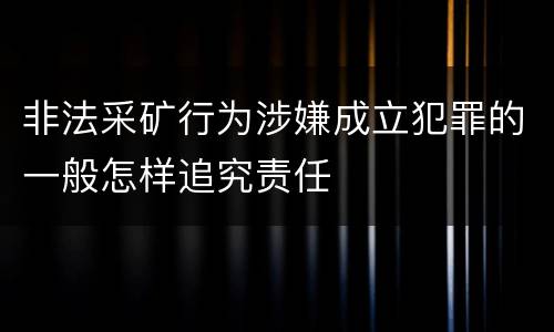 非法采矿行为涉嫌成立犯罪的一般怎样追究责任