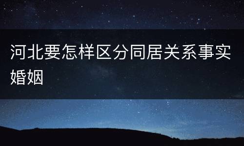 河北要怎样区分同居关系事实婚姻