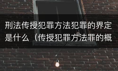 刑法传授犯罪方法犯罪的界定是什么（传授犯罪方法罪的概念和特征是什么）