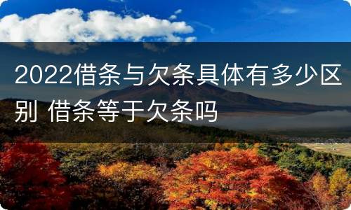 2022借条与欠条具体有多少区别 借条等于欠条吗