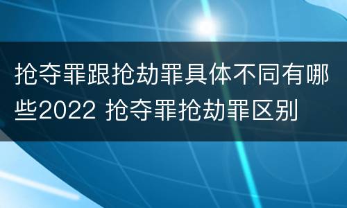 抢夺罪跟抢劫罪具体不同有哪些2022 抢夺罪抢劫罪区别