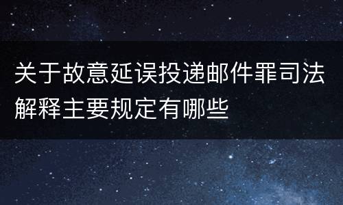 关于故意延误投递邮件罪司法解释主要规定有哪些