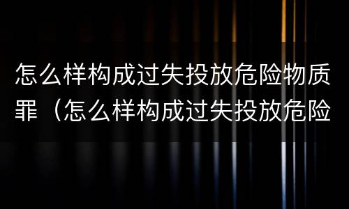 怎么样构成过失投放危险物质罪（怎么样构成过失投放危险物质罪）