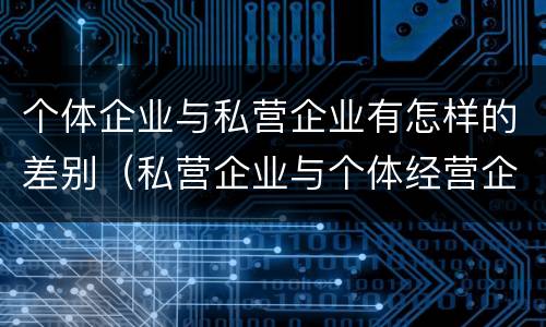 个体企业与私营企业有怎样的差别（私营企业与个体经营企业的区别）