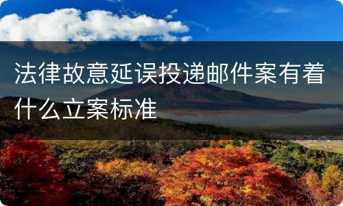 法律故意延误投递邮件案有着什么立案标准