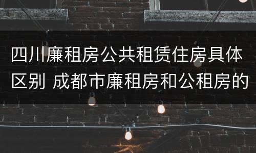 四川廉租房公共租赁住房具体区别 成都市廉租房和公租房的区别