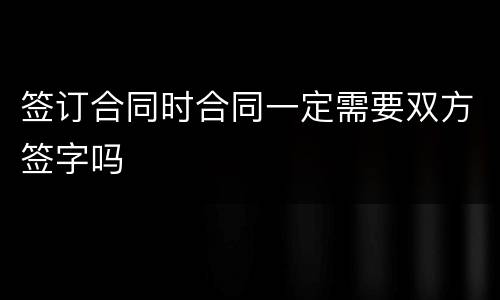 签订合同时合同一定需要双方签字吗