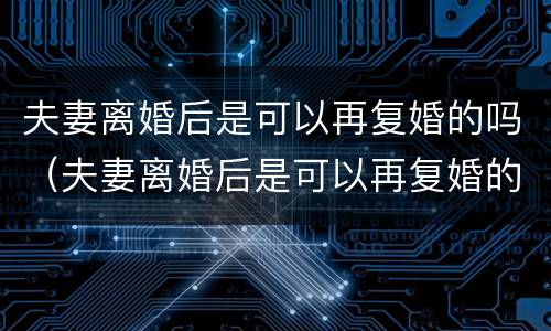 夫妻离婚后是可以再复婚的吗（夫妻离婚后是可以再复婚的吗现在）