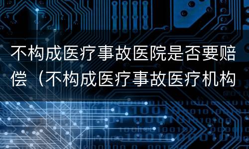 不构成医疗事故医院是否要赔偿（不构成医疗事故医疗机构就不承担赔偿责任吗）