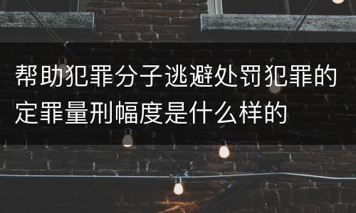 帮助犯罪分子逃避处罚犯罪的定罪量刑幅度是什么样的