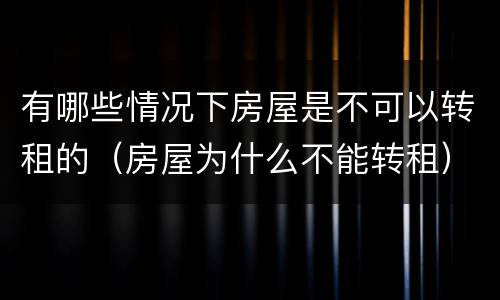 有哪些情况下房屋是不可以转租的（房屋为什么不能转租）