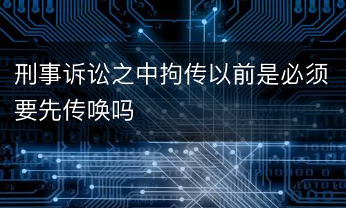 刑事诉讼之中拘传以前是必须要先传唤吗