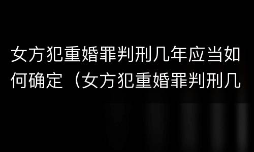 女方犯重婚罪判刑几年应当如何确定（女方犯重婚罪判刑几年应当如何确定关系）