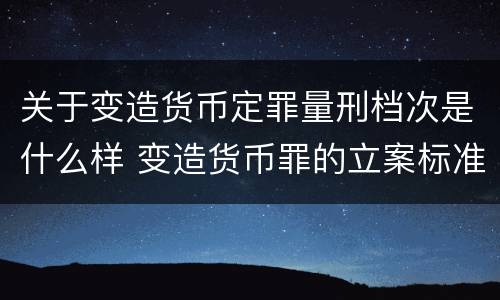 关于变造货币定罪量刑档次是什么样 变造货币罪的立案标准