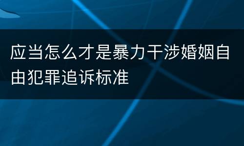 应当怎么才是暴力干涉婚姻自由犯罪追诉标准