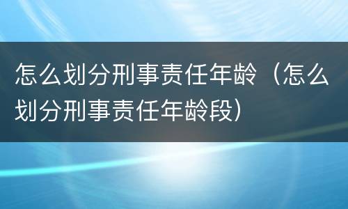 怎么划分刑事责任年龄（怎么划分刑事责任年龄段）
