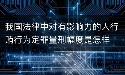 我国法律中对有影响力的人行贿行为定罪量刑幅度是怎样